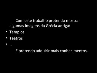 Com este trabalho pretendo mostrar algumas imagens da Grécia antiga: Templos  Teatros … E pretendo adquirir mais conhecimentos. 