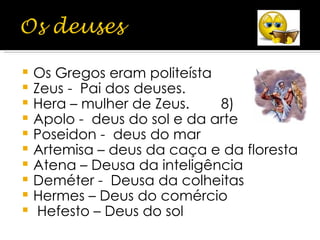 Os Gregos eram politeísta Zeus -  Pai dos deuses. Hera – mulher de Zeus.  8) Apolo -  deus do sol e da arte Poseidon -  deus do mar Artemisa – deus da caça e da floresta Atena – Deusa da inteligência Deméter -  Deusa da colheitas Hermes – Deus do comércio Hefesto – Deus do sol 