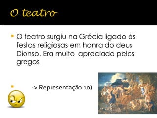 O teatro surgiu na Grécia ligado ás festas religiosas em honra do deus Dionso. Era muito  apreciado pelos gregos  -> Representação 10)  