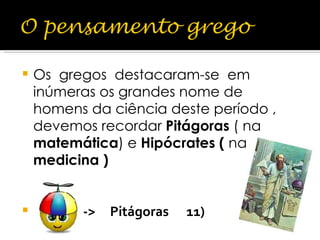Os  gregos  destacaram-se  em inúmeras os grandes nome de homens da ciência deste período , devemos recordar  Pitágoras  ( na  matemática ) e  Hipócrates (  na  medicina ) ->  Pitágoras  11) 