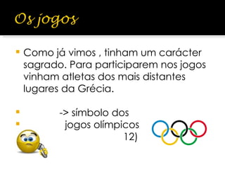 Como já vimos , tinham um carácter sagrado. Para participarem nos jogos vinham atletas dos mais distantes lugares da Grécia. -> símbolo dos jogos olímpicos  12)  