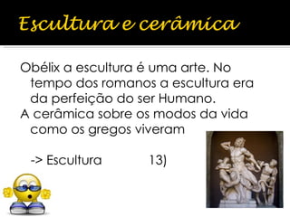 Obélix a escultura é uma arte. No tempo dos romanos a escultura era da perfeição do ser Humano. A cerâmica sobre os modos da vida como os gregos viveram -> Escultura  13) 