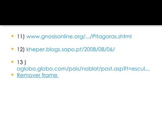 11)  www.gnosisonline.org/.../Pitagoras.shtml 12)  kheper.blogs.sapo.pt/2008/08/06/   13 )  oglobo.globo.com/pais/noblat/post.asp?t=escul... Remover frame   