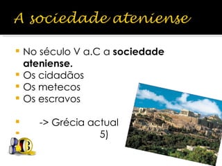 No século V a.C a  sociedade   ateniense. Os cidadãos Os metecos Os escravos  -> Grécia actual 5) 