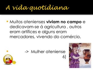 Muitos atenienses  viviam no campo  e dedicavam-se á agricultura , outros eram artífices e alguns eram mercadores, vivendo do comércio. ->  Mulher ateniense 6) 