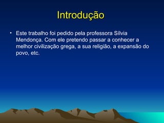 Introdução   Este trabalho foi pedido pela professora Sílvia Mendonça. Com ele pretendo passar a conhecer a melhor civilização grega, a sua religião, a expansão do povo, etc. 