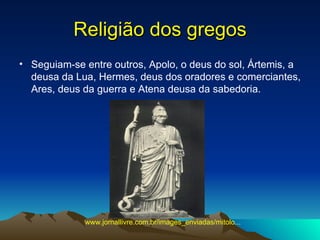 Religião dos gregos Seguiam-se entre outros, Apolo, o deus do sol, Ártemis, a deusa da Lua, Hermes, deus dos oradores e comerciantes, Ares, deus da guerra e Atena deusa da sabedoria. www.jornallivre.com.br/images_enviadas/mitolo...   