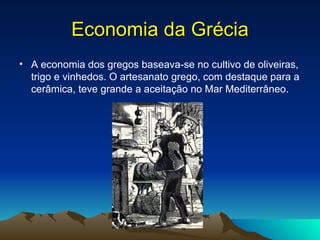Economia da Grécia A economia dos gregos baseava-se no cultivo de oliveiras, trigo e vinhedos. O artesanato grego, com destaque para a cerâmica, teve grande a aceitação no Mar Mediterrâneo.  
