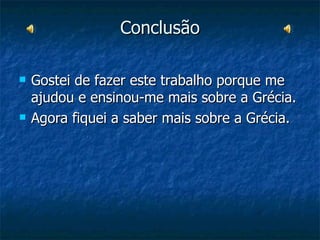 Conclusão Gostei de fazer este trabalho porque me ajudou e ensinou-me mais sobre a Grécia. Agora fiquei a saber mais sobre a Grécia. 