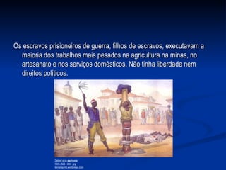 Os escravos prisioneiros de guerra, filhos de escravos, executavam a maioria dos trabalhos mais pesados na agricultura na minas, no artesanato e nos serviços domésticos. Não tinha liberdade nem direitos políticos. Debret e os  escravos 503 x 328 - 36k - jpg terceiraom3.wordpress.com  