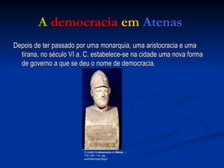 A   democracia   em  Atenas  Depois de ter passado por uma monarquia, uma aristocracia e uma tirana, no século VI a. C. estabelece-se na cidade uma nova forma de governo a que se deu o nome de democracia.  O modelo de  democracia  em  Atenas ,  ... 172 x 350 - 11k - jpg acertodecontas.blog.br  