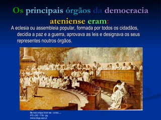 A eclesia ou assembleia popular, formada por todos os cidadãos, decidia a paz e a guerra, aprovava as leis e designava os seus representes noutros órgãos.  Os  principais   órgãos   da   democracia   ateniense   eram :  Os  mais antigos foram  os  – curiais,  ... 470 x 242 - 113k - jpg marius.blogs.sapo.pt  