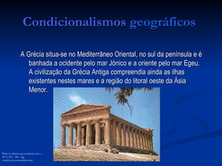 Condicionalismos   geográficos   A Grécia situa-se no Mediterrâneo Oriental, no sul da península e é banhada a ocidente pelo mar Jónico e a oriente pelo mar Egeu. A civilização da Grécia Antiga compreendia ainda as ilhas existentes nestes mares e a região do litoral oeste da Ásia Menor.  Pode-se afirmar que  a  maioria teve  ... 413 x 287 - 56k - jpg notadez.no.comunidades.net 