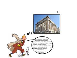 A Acrópole onde estivémos é  de uma beleza invulgar, fica na  parte mais alta e fortificada da cidade, onde se situam as principais construções religiosas (templos, estátuas de deuses).  Um dos mais belos templos é Partenon dedicado à deusa Atena (deusa da sabedoria).  Os Gregos eram politeístas e por isso  erguiam muitos  templos em honra dos seus deuses. 2 