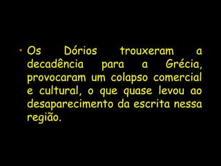 • Os Dórios trouxeram a
decadência para a Grécia,
provocaram um colapso comercial
e cultural, o que quase levou ao
desaparecimento da escrita nessa
região.
 