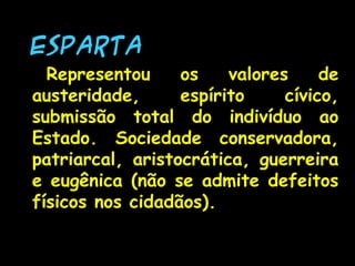 ESPARTAESPARTA
Representou os valores de
austeridade, espírito cívico,
submissão total do indivíduo ao
Estado. Sociedade conservadora,
patriarcal, aristocrática, guerreira
e eugênica (não se admite defeitos
físicos nos cidadãos).
 