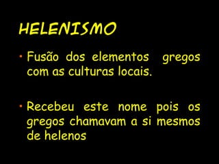 HELENISMO
• Fusão dos elementos gregos
com as culturas locais.
• Recebeu este nome pois os
gregos chamavam a si mesmos
de helenos
 