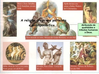 Atribuição de
qualidades e
tributos humanos
a Deus.
A religião grega era politeísta
e antropomórfica.
 