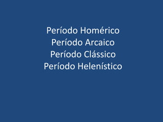 Período Homérico
Período Arcaico
Período Clássico
Período Helenístico
 