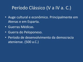 Período Clássico (V a IV a. C.)
• Auge cultural e econômico. Principalmente em
Atenas e em Esparta.
• Guerras Médicas.
• Guerra do Peloponeso.
• Período de desenvolvimento da democracia
ateniense. (500 a.C.)
 
