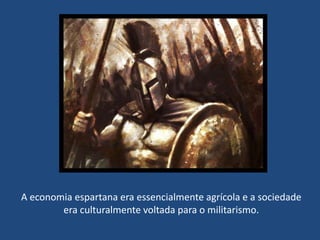 A economia espartana era essencialmente agrícola e a sociedade
era culturalmente voltada para o militarismo.
 
