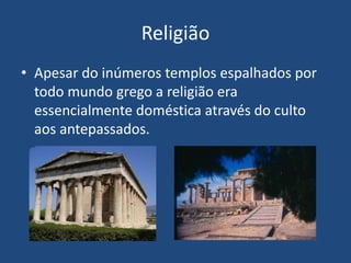 Religião
• Apesar do inúmeros templos espalhados por
todo mundo grego a religião era
essencialmente doméstica através do culto
aos antepassados.
 