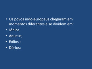 • Os povos indo-europeus chegaram em
momentos diferentes e se dividem em:
• Jônios
• Aqueus;
• Eólios ;
• Dórios;
 