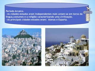 Período Arcaíco.
- As cidades-estados eram independentes mais uniam-se em torno da
lingua,costumes e a religião caracterizando uma civilização.
- As principais cidades-estados eram: Atenas e Esparta.
 