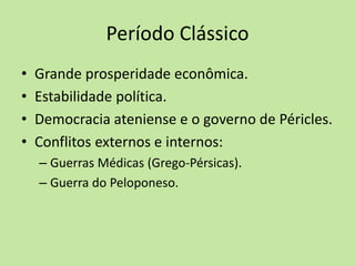 Período Clássico
• Grande prosperidade econômica.
• Estabilidade política.
• Democracia ateniense e o governo de Péricles.
• Conflitos externos e internos:
– Guerras Médicas (Grego-Pérsicas).
– Guerra do Peloponeso.
 