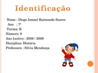Nome : Diogo Ismael Raimundo Soares Ano  : 7º  Turma: B Número: 9 Ano Lectivo : 2008 / 2009 Disciplina: História  Professora : Sílvia Mendonça 