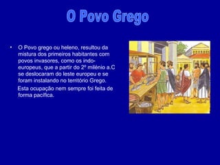 O Povo grego ou heleno, resultou da mistura dos primeiros habitantes com povos invasores, como os indo-europeus, que a partir do 2º milénio a.C se deslocaram do leste europeu e se foram instalando no território Grego. Esta ocupação nem sempre foi feita de forma pacífica. O Povo Grego 