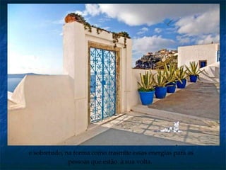 e sobretudo, na forma como trasmite essas energias para as pessoas que estão  à sua volta.   