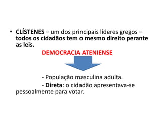 • CLÍSTENES – um dos principais líderes gregos –
  todos os cidadãos tem o mesmo direito perante
  as leis.
           DEMOCRACIA ATENIENSE


          - População masculina adulta.
          - Direta: o cidadão apresentava-se
  pessoalmente para votar.
 