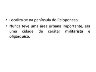 • Localiza-se na península do Peloponeso.
• Nunca teve uma área urbana importante, era
  uma cidade de caráter militarista e
  oligárquico.
 