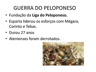GUERRA DO PELOPONESO
• Fundação da Liga do Peloponeso.
• Esparta liderou os esforços com Mégara,
  Corinto e Tebas.
• Durou 27 anos
• Atenienses foram derrotados.
 