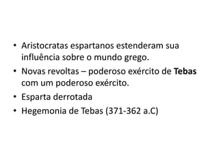 • Aristocratas espartanos estenderam sua
  influência sobre o mundo grego.
• Novas revoltas – poderoso exército de Tebas
  com um poderoso exército.
• Esparta derrotada
• Hegemonia de Tebas (371-362 a.C)
 