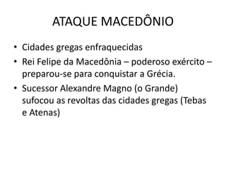 ATAQUE MACEDÔNIO
• Cidades gregas enfraquecidas
• Rei Felipe da Macedônia – poderoso exército –
  preparou-se para conquistar a Grécia.
• Sucessor Alexandre Magno (o Grande)
  sufocou as revoltas das cidades gregas (Tebas
  e Atenas)
 