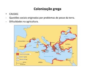 Colonização grega
• CAUSAS:
- Questões sociais originadas por problemas de posse da terra.
- Dificuldades na agricultura.
 