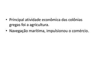 • Principal atividade econômica das colônias
  gregas foi a agricultura.
• Navegação marítima, impulsionou o comércio.
 