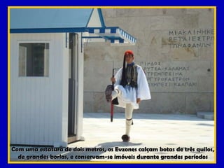 Com uma estatura de dois metros, os Evzones calçam botas de três quilos, de grandes borlas, e conservam-se imóveis durante grandes períodos 