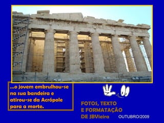 FOTOS, TEXTO  E FORMATAÇÃO DE JBVieira OUTUBRO/2009 … o jovem embrulhou-se na sua bandeira e atirou-se da Acrópole para a morte. 