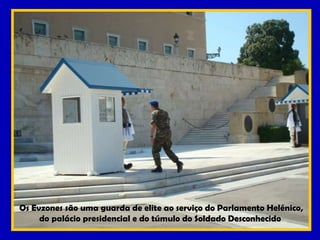 Os Evzones são uma guarda de elite ao serviço do Parlamento Helénico, do palácio presidencial e do túmulo do Soldado Desconhecido  