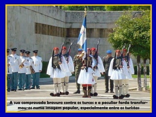 A sua comprovada bravura contra os turcos e a peculiar farda transfor- mou-os numa imagem popular, especialmente entre os turistas 