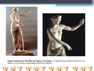 Cópia romana da Afrodite de Cápua, de Lísipo. O original grego data do século IV a.C.
Altura: 2,10 m. Museu Arqueológico Nacional, Nápoles.
 