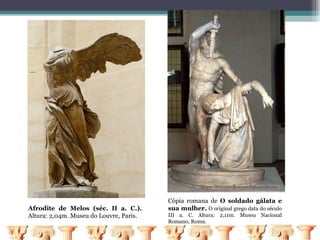 Cópia romana de O soldado gálata e
Afrodite de Melos (séc. II a. C.).       sua mulher. O original grego data do século
Altura: 2,04m. Museu do Louvre, Paris.   III a. C. Altura: 2,11m. Museu Nacional
                                         Romano, Roma.
 