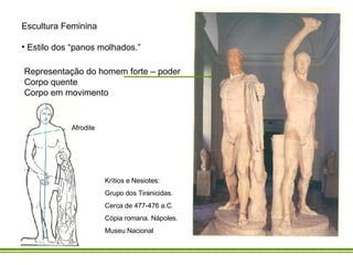 Escultura Feminina  Estilo dos “panos molhados.” Representação do homem forte – poder Corpo quente Corpo em movimento Krítios e Nesiotes: Grupo dos Tiranicidas.  Cerca de 477-476 a.C. Cópia romana. Nápoles.  Museu Nacional Afrodite 