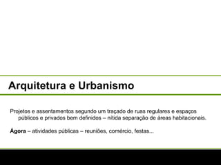 Arquitetura e Urbanismo Projetos e assentamentos segundo um traçado de ruas regulares e espaços públicos e privados bem definidos – nítida separação de áreas habitacionais. Ágora  – atividades públicas – reuniões, comércio, festas...  