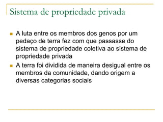 Sistema de propriedade privada
 A luta entre os membros dos genos por um
pedaço de terra fez com que passasse do
sistema de propriedade coletiva ao sistema de
propriedade privada
 A terra foi dividida de maneira desigual entre os
membros da comunidade, dando origem a
diversas categorias sociais
 