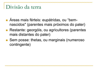 Divisão da terra
 Áreas mais férteis: eupátridas, ou “bem-
nascidos" (parentes mais próximos do pater)
 Restante: georgóis, ou agricultores (parentes
mais distantes do pater)
 Sem posse: thetas, ou marginais (numeroso
contingente)
 