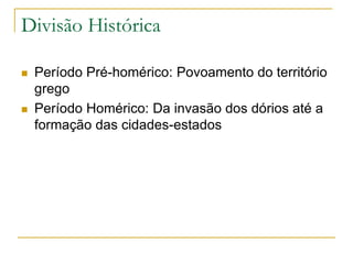Divisão Histórica
 Período Pré-homérico: Povoamento do território
grego
 Período Homérico: Da invasão dos dórios até a
formação das cidades-estados
 